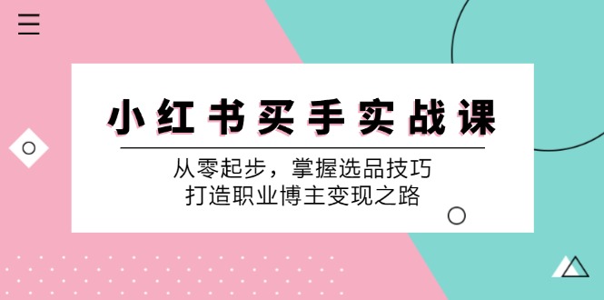 小红书买手实战课：从零起步，掌握选品技巧，打造职业博主变现之路-云创项目库