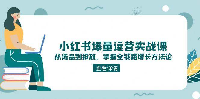 小红书爆量运营实战课：从选品到投放，掌握全链路增长方法论-云创项目库