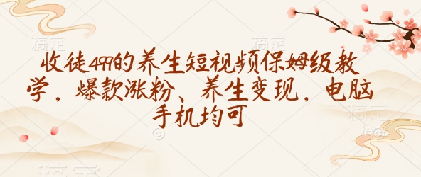 收徒499的养生短视频保姆级教学，爆款涨粉、养生变现，电脑手机均可-云创项目库