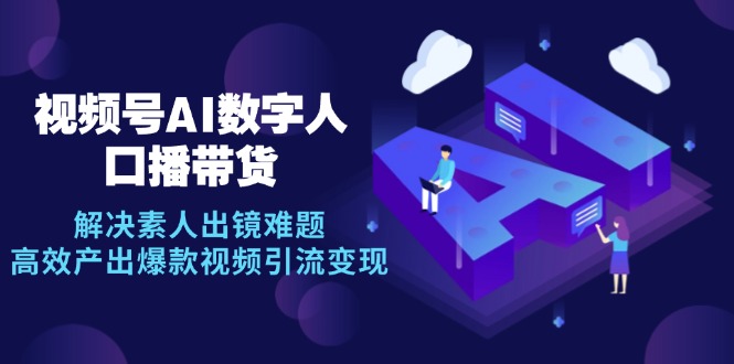 视频号数字人AI口播带货，解决素人出镜难题，高效产出爆款视频引流变现-云创项目库