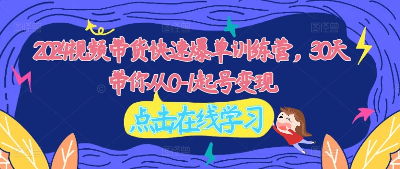 2024视频带货快速爆单训练营，30天带你从0-1起号变现-云创项目库