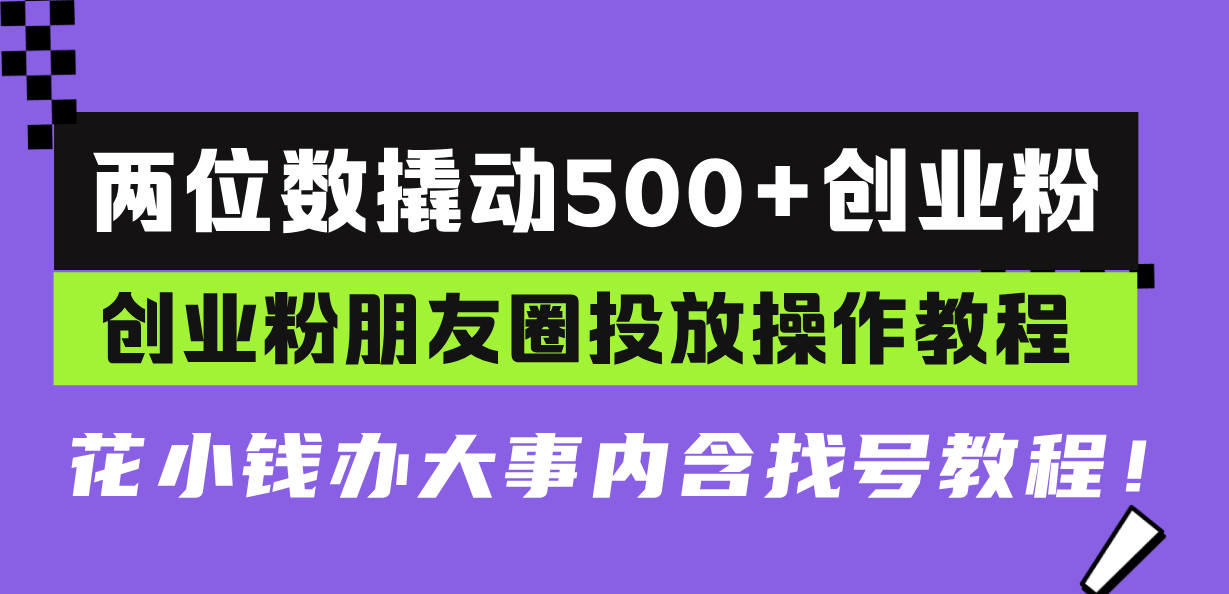两位数撬动500+创业粉，创业粉朋友圈投放操作教程，花小钱办大事内含找…-云创项目库