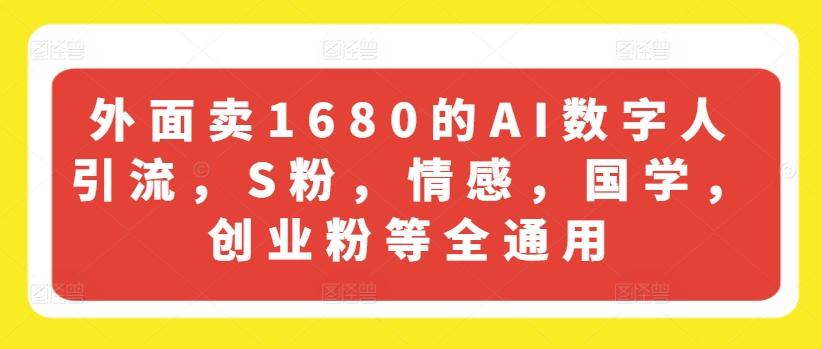 外面卖1680的AI数字人引流，S粉，情感，国学，创业粉等全通用-云创项目库