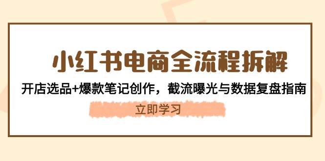 小红书电商全流程拆解：开店选品+爆款笔记创作，截流曝光与数据复盘指南-云创项目库