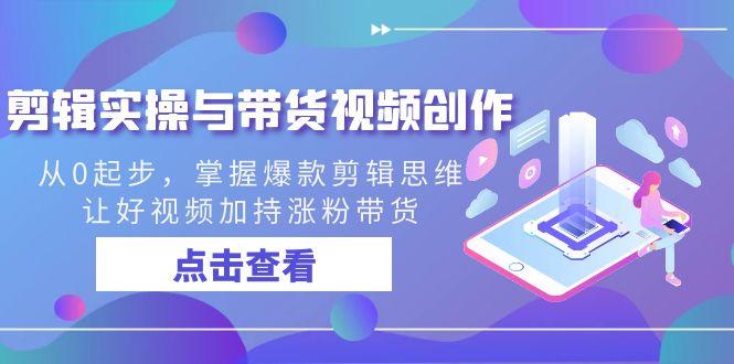 剪辑实操与带货视频创作，从0起步，掌握爆款剪辑思维，让好视频加持涨粉…-云创项目库