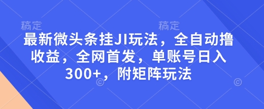 最新微头条挂JI玩法，全自动撸收益，全网首发，单账号日入300+，附矩阵玩法【揭秘】-云创项目库