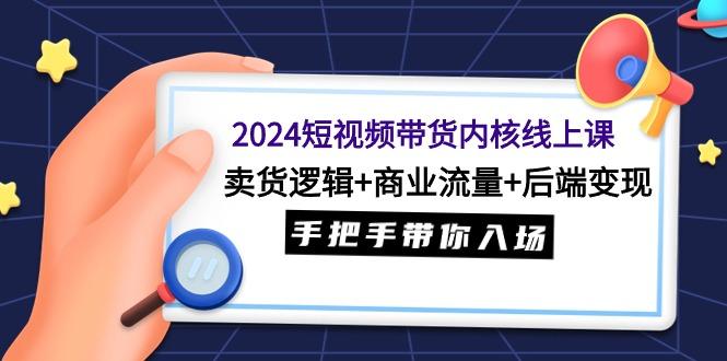 (9471期)2024短视频带货内核线上课：卖货逻辑+商业流量+后端变现，手把手带你入场-云创项目库