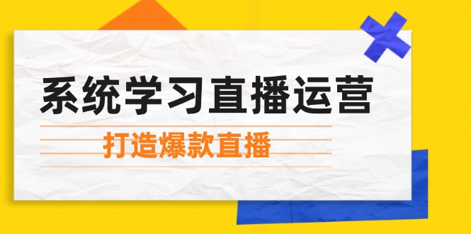 系统学习直播运营：掌握起号方法、主播能力、小店随心推，打造爆款直播-云创项目库