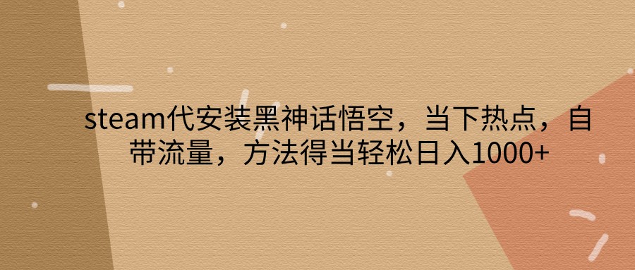 steam代安装黑神话悟空，当下热点，自带流量，方法得当轻松日入1000+-云创项目库