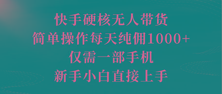 (9861期)快手硬核无人带货，简单操作每天纯佣1000+,仅需一部手机，新手小白直接上手-云创项目库