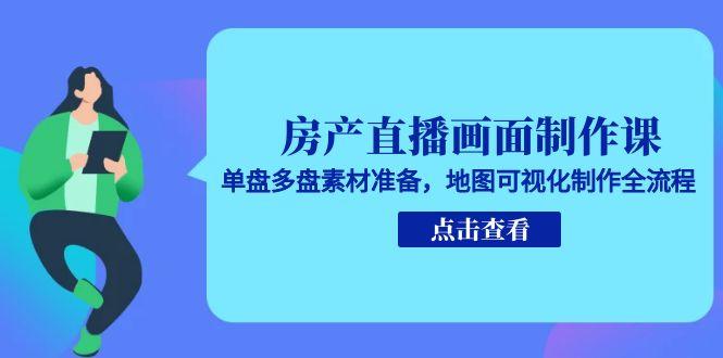 房产直播画面制作课，单盘多盘素材准备，地图可视化制作全流程-云创项目库