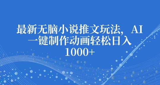 最新无脑小说推文玩法，AI一键制作动画轻松日入多张【揭秘】-云创项目库