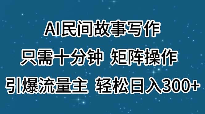 AI民间故事写作，只需十分钟，矩阵操作，引爆流量主，轻松日入300+-云创项目库