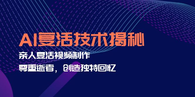 AI复活技术揭秘：亲人复活视频制作，尊重逝者，创造独特回忆-云创项目库