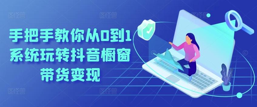 手把手教你从0到1系统玩转抖音橱窗带货变现-云创项目库