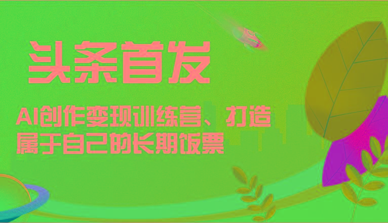 头条首发 AI创作变现训练营，打造属于自己的长期饭票-云创项目库