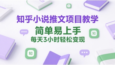 知乎小说推文项目教学，简单易上手，每天3小时轻松变现-云创项目库