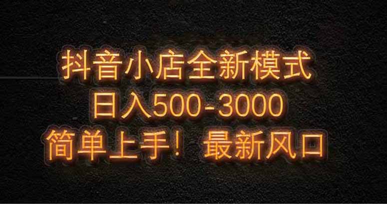 抖音小店全新模式 最新风口，日收入500-5000+！小白简单上手-云创项目库