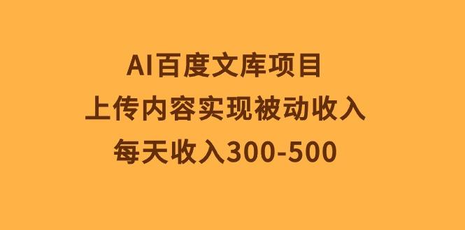 AI百度文库项目，上传内容实现被动收入，每天收入300-500-云创项目库
