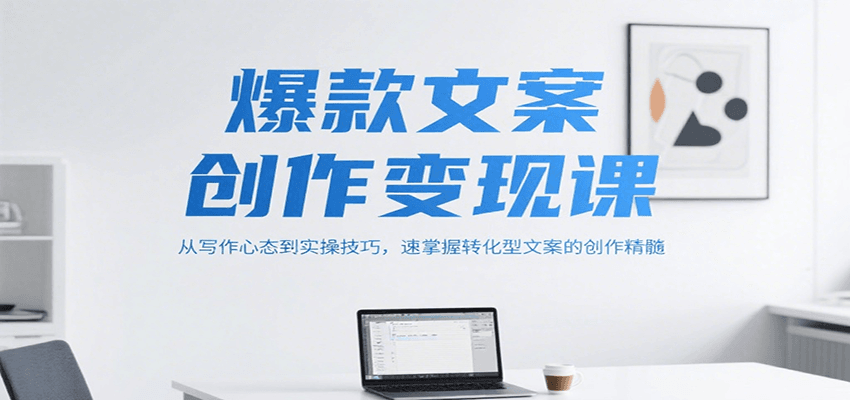 爆款文案创作变现课，从写作心态到实操技巧，速掌握转化型文案的创作精髓-云创项目库