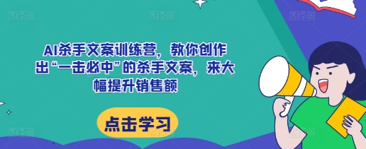 AI杀手文案训练营，教你创作出“一击必中”的杀手文案，来大幅提升销售额-云创项目库