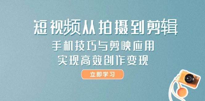 短视频从拍摄到剪辑，手机技巧与剪映应用，实现高效创作变现-云创项目库