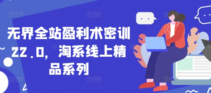 无界全站盈利术密训22.0，淘系线上精品系列-云创项目库