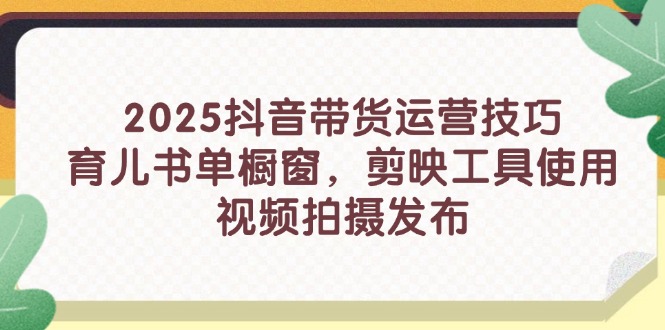 2025抖音带货运营技巧，育儿书单橱窗，剪映工具使用，视频拍摄发布-云创项目库
