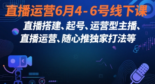 直播运营6月4-6号线下课，‬直播搭建、起号、运营型主播、直播运‬营、随心推独家打法等-云创项目库