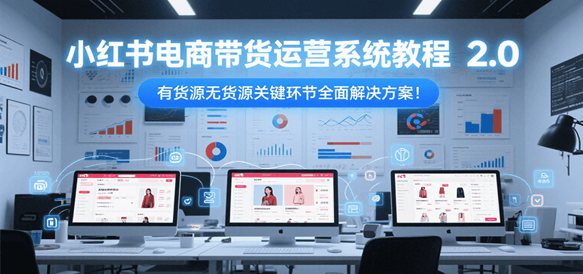 小红书电商带货运营系统教程2.0，有货源无货源关键环节全面解决方案！-云创项目库