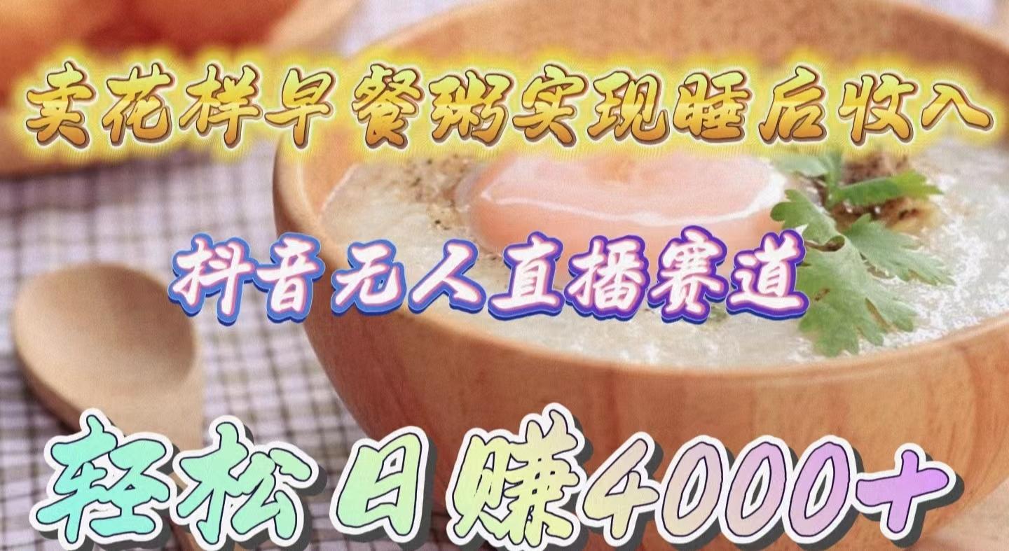 (9822期)卖花样早餐粥实现睡后收入！抖音无人直播新赛道，轻松日赚4000+-云创项目库