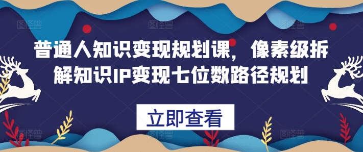 普通人知识变现规划课，像素级拆解知识IP变现七位数路径规划-云创项目库