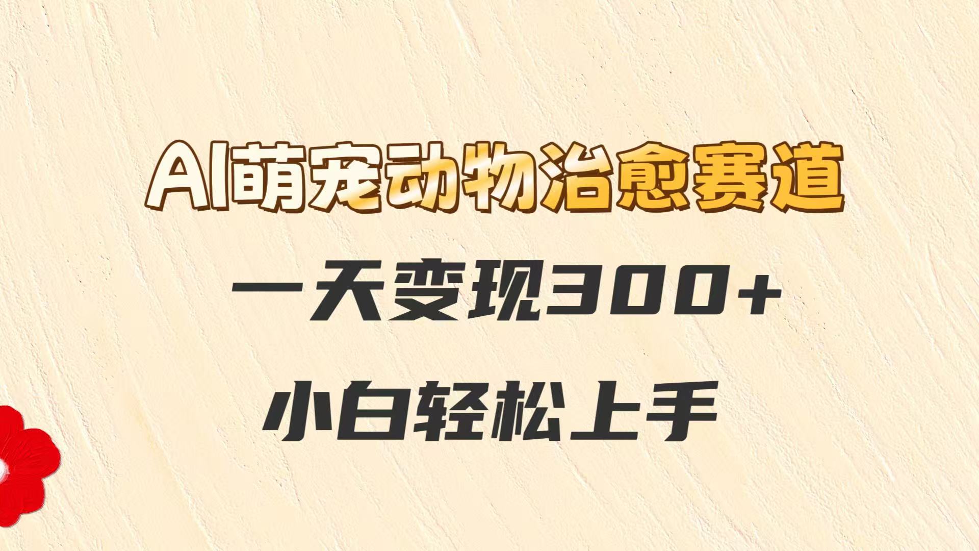AI萌宠动物治愈赛道，一天变现300+，小白轻松上手-云创项目库