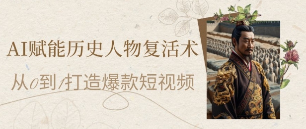 AI赋能历史人物复活术：从0到1打造爆款短视频，7天涨粉10W，小白也能月入过1W-云创项目库