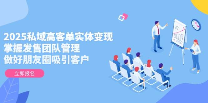 2025私域高客单实体变现，掌握发售团队管理，做好朋友圈吸引客户-云创项目库