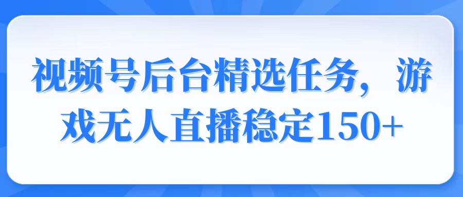 视频号精选变现任务，游戏无人直播稳定150+-云创项目库