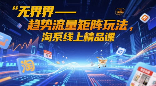 无界-趋势流量矩阵玩法，淘系线上精品课-云创项目库