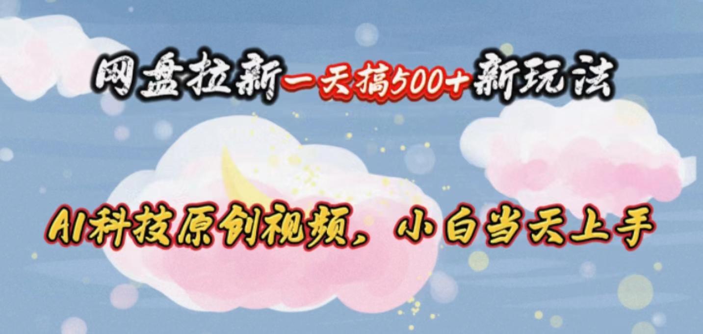 网盘拉新一天搞500新玩法，Ai科技原创视频，小白当天上手-云创项目库