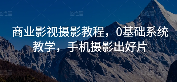 商业影视摄影教程，0基础系统教学，手机摄影出好片-云创项目库
