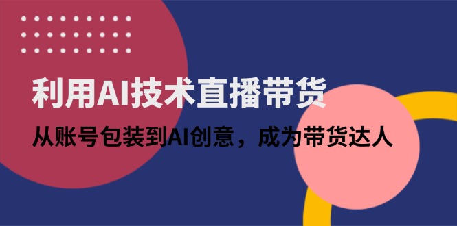 利用AI技术直播带货：从账号包装到AI创意，成为带货达人-云创项目库