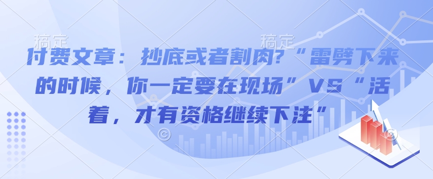 付费文章：抄底或者割肉?“雷劈下来的时候，你一定要在现场”VS“活着，才有资格继续下注”-云创项目库