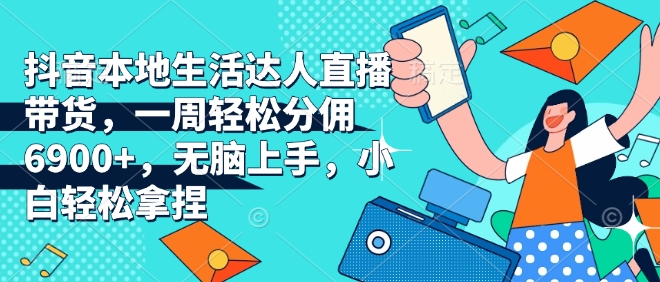 抖音本地生活达人直播带货，一周轻松分佣6900+，无脑上手，小白轻松拿捏【揭秘】-云创项目库