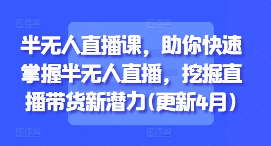 半无人直播课，助你快速掌握半无人直播，挖掘直播带货新潜力(更新5月)-云创项目库