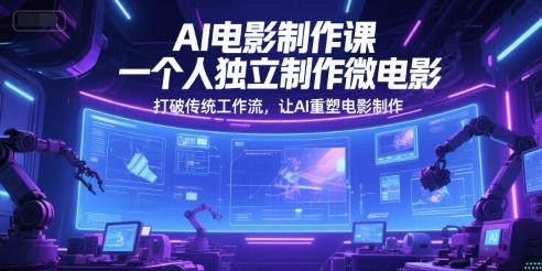 AI电影制作课，一个人独立制作微电影，打破传统工作流，让AI重塑电影制作-云创项目库