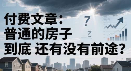 付费文章：普通的房子到底还有没有前途？-云创项目库