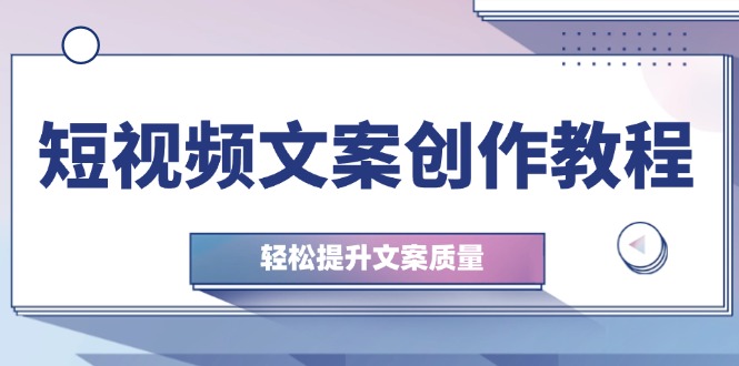 短视频文案创作教程：从钉子思维到实操结构整改，轻松提升文案质量-云创项目库