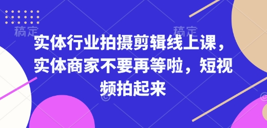 实体行业拍摄剪辑线上课，实体商家不要再等啦，短视频拍起来-云创项目库
