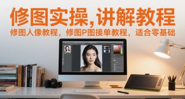 修图实操讲解教程，修图人像教程，修图P图接单教程，适合零基础-云创项目库