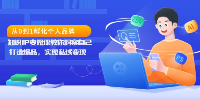 从0到1孵化个人品牌，知识IP变现课教你洞察自己，打造爆品，实现私域变现-云创项目库