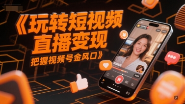 玩转短视频直播变现，把握视频号金风口-云创项目库